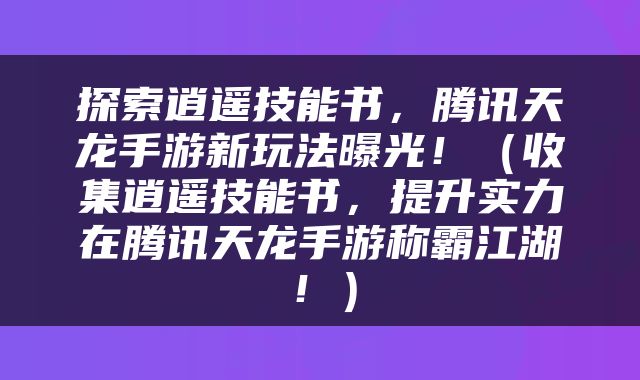 探索逍遥技能书，腾讯天龙手游新玩法曝光！（收集逍遥技能书，提升实力在腾讯天龙手游称霸江湖！）