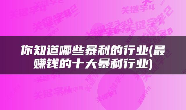 你知道哪些暴利的行业(最赚钱的十大暴利行业)