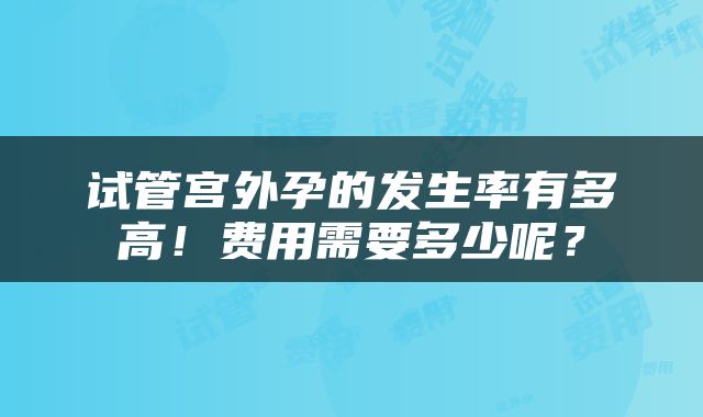 试管宫外孕的发生率有多高！费用需要多少呢？