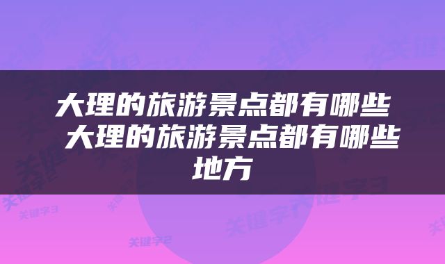大理的旅游景点都有哪些 大理的旅游景点都有哪些地方