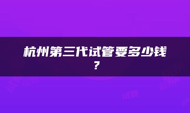 杭州第三代试管要多少钱？