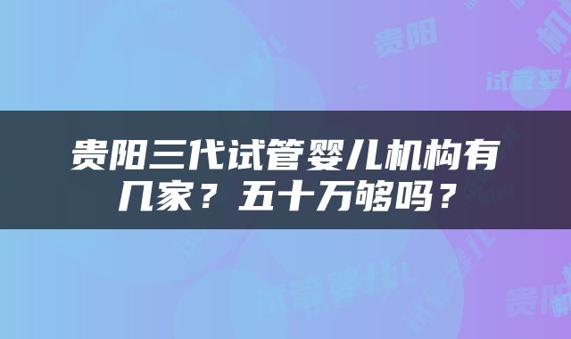 贵阳三代试管婴儿机构有几家？五十万够吗？