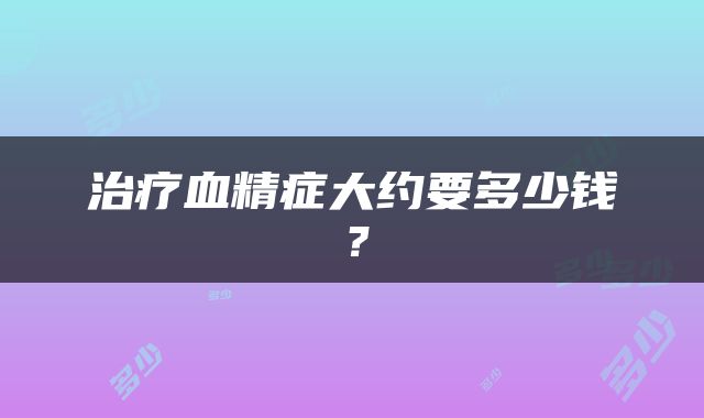 治疗血精症大约要多少钱？