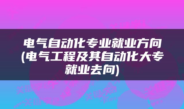 电气自动化专业就业方向(电气工程及其自动化大专就业去向)