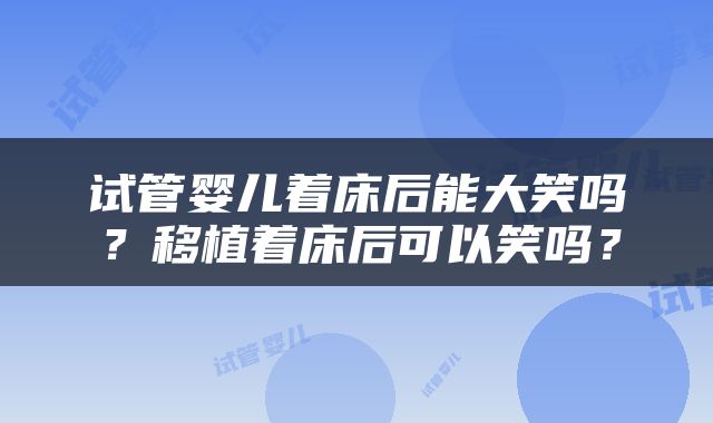 试管婴儿着床后能大笑吗？移植着床后可以笑吗？