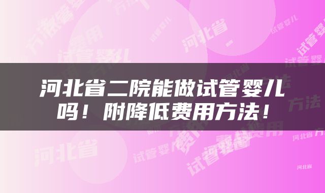 河北省二院能做试管婴儿吗！附降低费用方法！