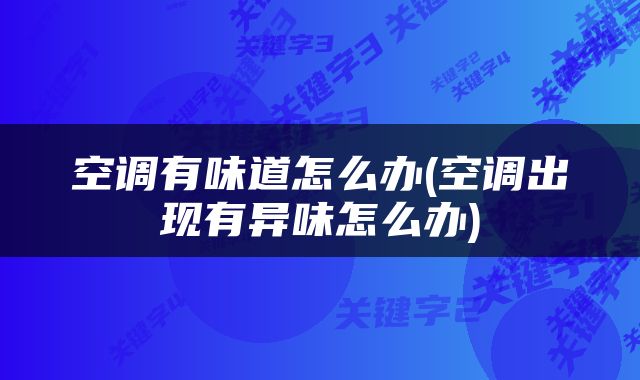 空调有味道怎么办(空调出现有异味怎么办)