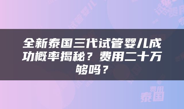 全新泰国三代试管婴儿成功概率揭秘？费用二十万够吗？