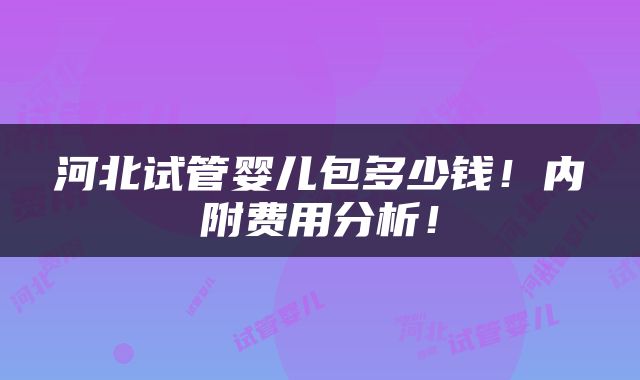 河北试管婴儿包多少钱!内附费用分析!
