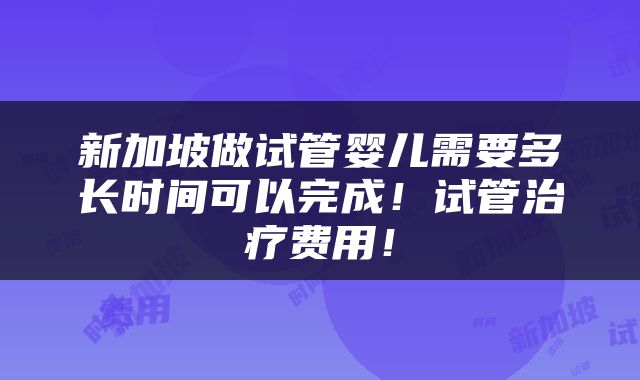 新加坡做试管婴儿需要多长时间可以完成！试管治疗费用！