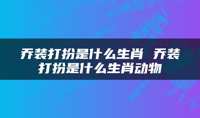 乔装打扮是什么生肖 乔装打扮是什么生肖动物