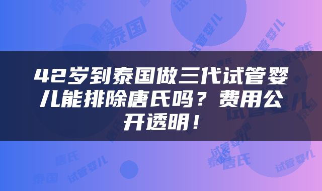 42岁到泰国做三代试管婴儿能排除唐氏吗？费用公开透明！
