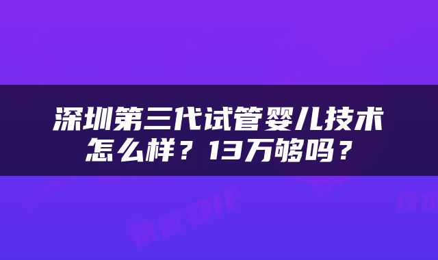 深圳第三代试管婴儿技术怎么样？13万够吗？
