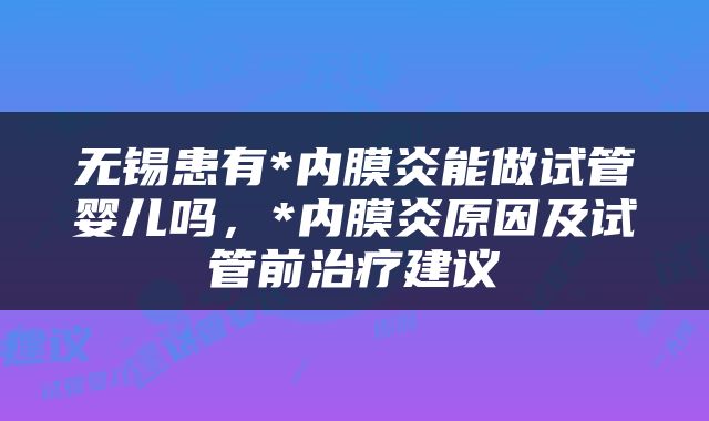 无锡患有*内膜炎能做试管婴儿吗，*内膜炎原因及试管前治疗建议