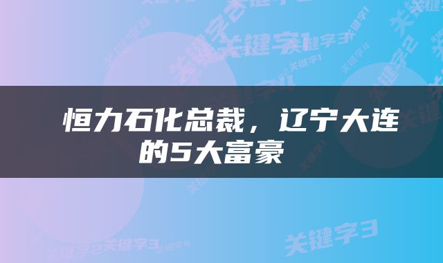  恒力石化总裁，辽宁大连的5大富豪 
