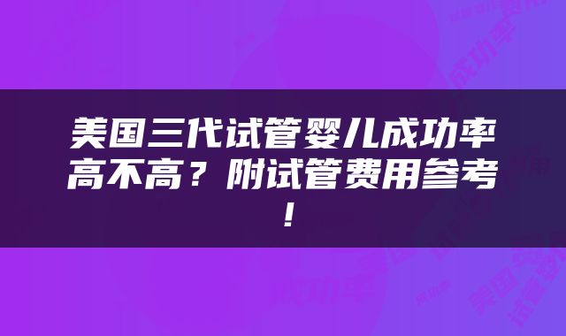 美国三代试管婴儿成功率高不高？附试管费用参考！