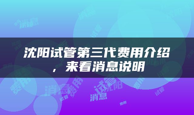 沈阳试管第三代费用介绍，来看消息说明