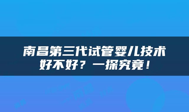 南昌第三代试管婴儿技术好不好？一探究竟！
