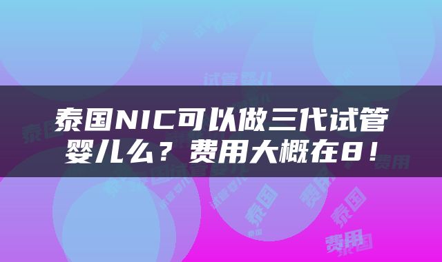 泰国NIC可以做三代试管婴儿么？费用大概在8！
