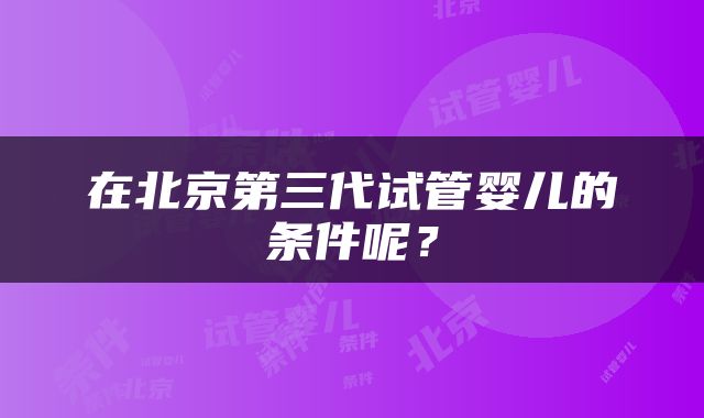 在北京第三代试管婴儿的条件呢？
