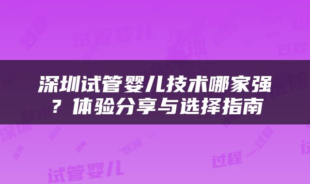 深圳试管婴儿技术哪家强？体验分享与选择指南