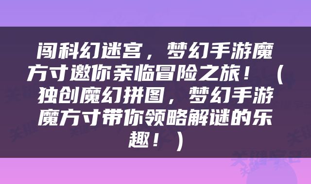闯科幻迷宫，梦幻手游魔方寸邀你亲临冒险之旅！（独创魔幻拼图，梦幻手游魔方寸带你领略解谜的乐趣！）