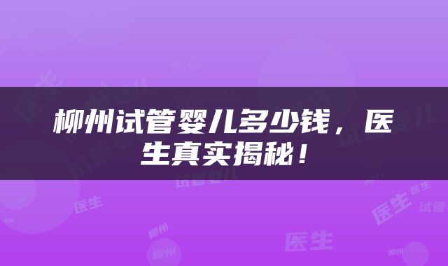 柳州试管婴儿多少钱，医生真实揭秘！