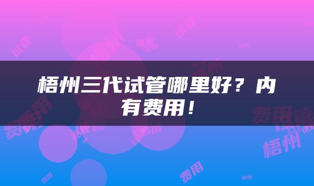 梧州三代试管哪里好？内有费用！