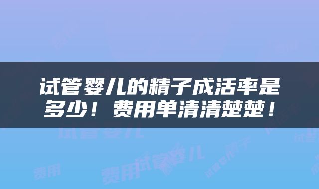 试管婴儿的精子成活率是多少！费用单清清楚楚！