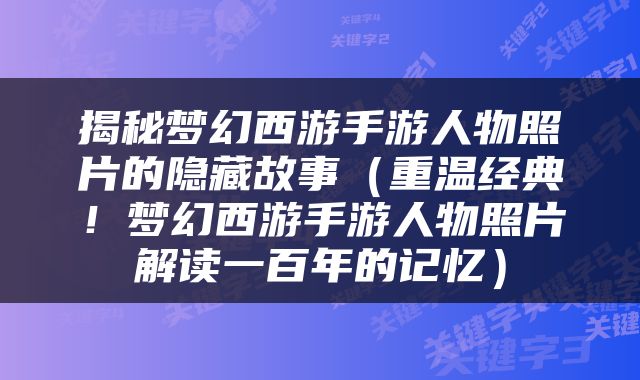 揭秘梦幻西游手游人物照片的隐藏故事（重温经典！梦幻西游手游人物照片解读一百年的记忆）