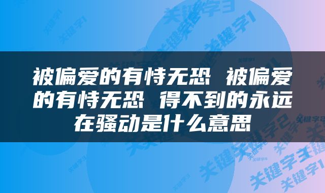 被偏爱的有恃无恐 被偏爱的有恃无恐 得不到的永远在骚动是什么意思