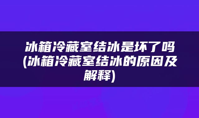 冰箱冷藏室结冰是坏了吗(冰箱冷藏室结冰的原因及解释)