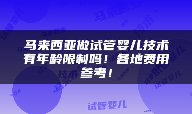 马来西亚做试管婴儿技术有年龄限制吗！各地费用参考！