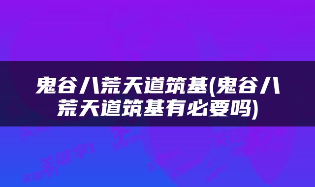 鬼谷八荒天道筑基(鬼谷八荒天道筑基有必要吗)