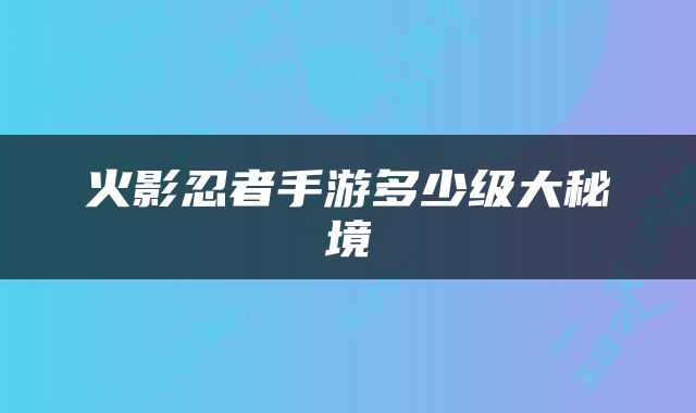 火影忍者手游多少级大秘境
