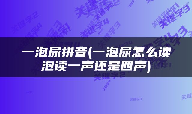 一泡尿拼音(一泡尿怎么读泡读一声还是四声)