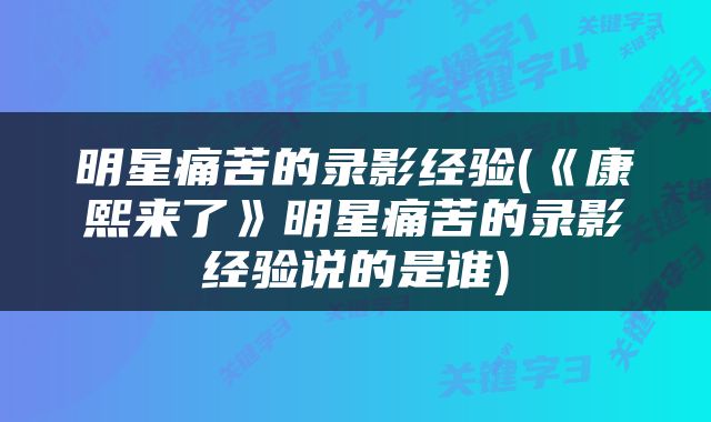明星痛苦的录影经验(《康熙来了》明星痛苦的录影经验说的是谁)