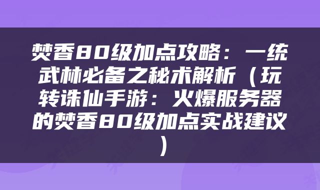 焚香80级加点攻略：一统武林必备之秘术解析（玩转诛仙手游：火爆服务器的焚香80级加点实战建议）
