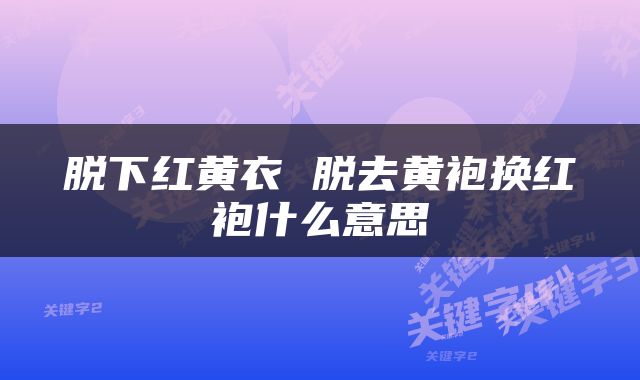 脱下红黄衣 脱去黄袍换红袍什么意思
