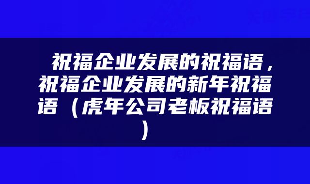  祝福企业发展的祝福语，祝福企业发展的新年祝福语（虎年公司老板祝福语） 