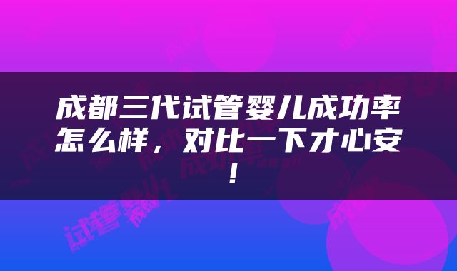 成都三代试管婴儿成功率怎么样，对比一下才心安！
