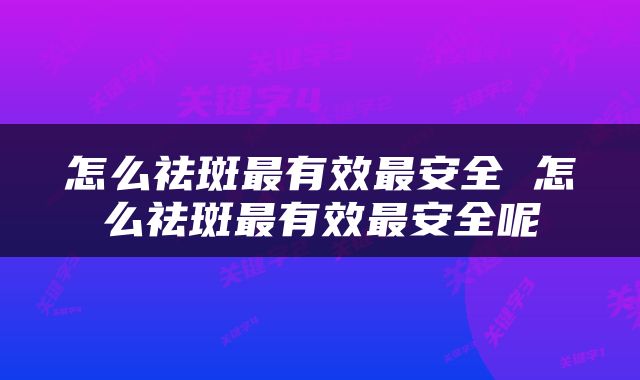 怎么祛斑最有效最安全 怎么祛斑最有效最安全呢