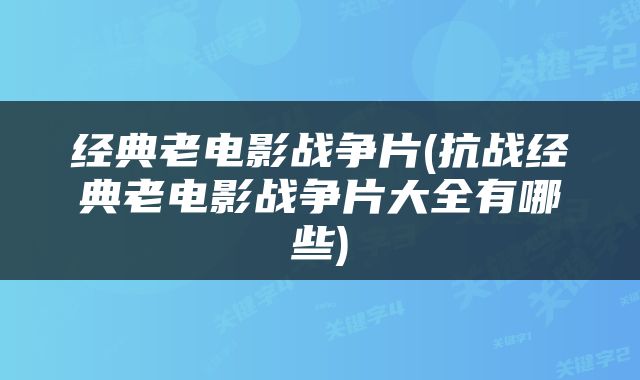 经典老电影战争片(抗战经典老电影战争片大全有哪些)