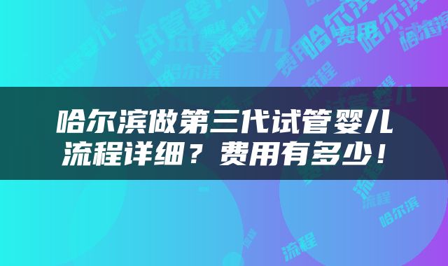 哈尔滨做第三代试管婴儿流程详细？费用有多少！