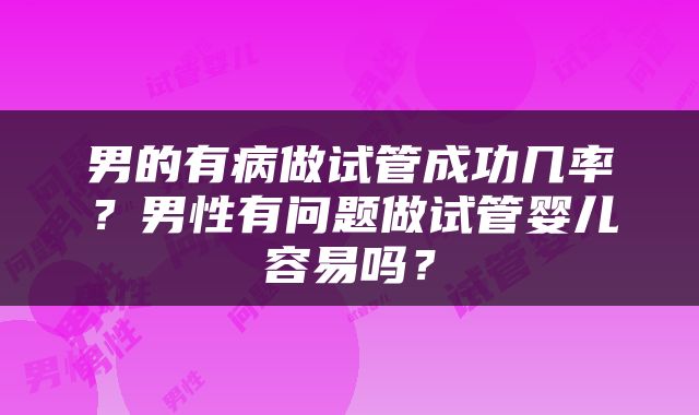 男的有病做试管成功几率？男性有问题做试管婴儿容易吗？