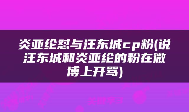 炎亚纶怼与汪东城cp粉(说汪东城和炎亚纶的粉在微博上开骂)