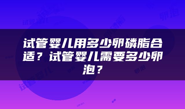试管婴儿用多少卵磷脂合适？试管婴儿需要多少卵泡？