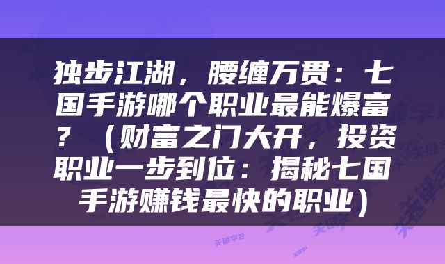 独步江湖，腰缠万贯：七国手游哪个职业最能爆富？（财富之门大开，投资职业一步到位：揭秘七国手游赚钱最快的职业）