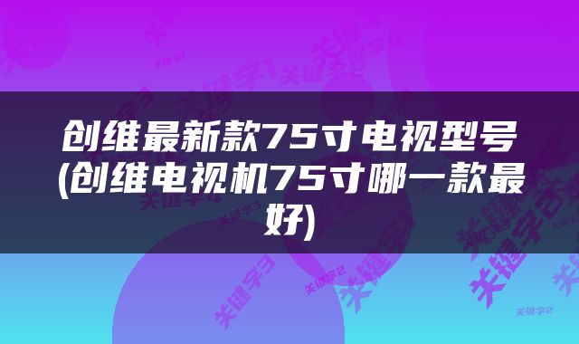 创维最新款75寸电视型号(创维电视机75寸哪一款最好)