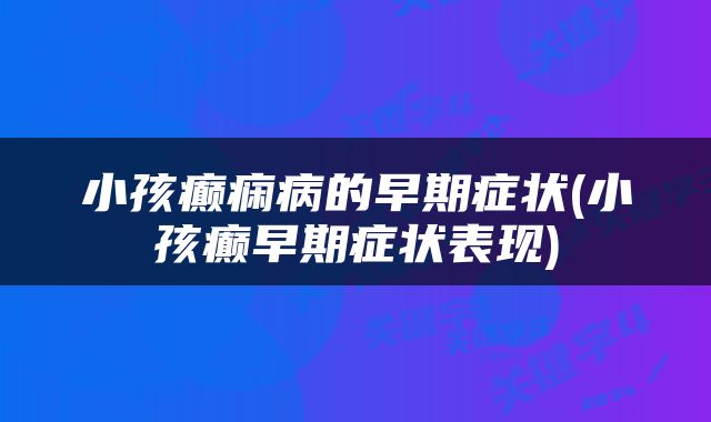 小孩癫痫病的早期症状(小孩癫早期症状表现)